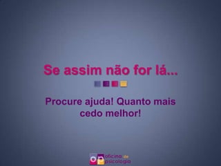 Se assim não for lá...

Procure ajuda! Quanto mais
       cedo melhor!
 