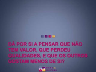 DÁ POR SI A PENSAR QUE NÃO
TEM VALOR, QUE PERDEU
QUALIDADES, E QUE OS OUTROS
GOSTAM MENOS DE SI?
 