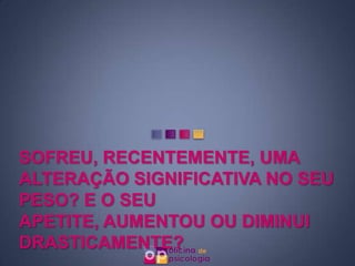 SOFREU, RECENTEMENTE, UMA
ALTERAÇÃO SIGNIFICATIVA NO SEU
PESO? E O SEU
APETITE, AUMENTOU OU DIMINUI
DRASTICAMENTE?
 