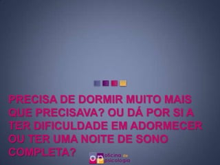 PRECISA DE DORMIR MUITO MAIS
QUE PRECISAVA? OU DÁ POR SI A
TER DIFICULDADE EM ADORMECER
OU TER UMA NOITE DE SONO
COMPLETA?
 
