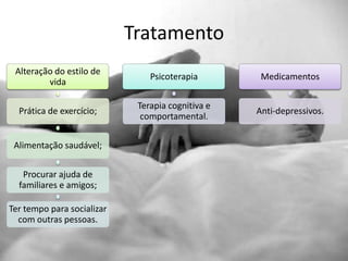 Tratamento
 Alteração do estilo de
                                Psicoterapia        Medicamentos
         vida

                             Terapia cognitiva e
  Prática de exercício;                            Anti-depressivos.
                              comportamental.

 Alimentação saudável;


   Procurar ajuda de
  familiares e amigos;

Ter tempo para socializar
  com outras pessoas.
 