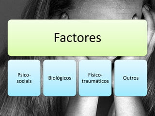 Factores

Psico-                    Físico-
          Biológicos                 Outros
sociais                traumáticos
 