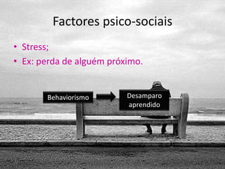 Factores psico-sociais
• Stress;
• Ex: perda de alguém próximo.


       Behaviorismo       Desamparo
                          aprendido
 