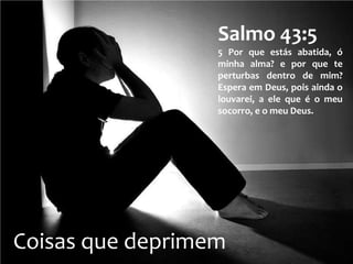 Salmo 43:5
                  5 Por que estás abatida, ó
                  minha alma? e por que te
                  perturbas dentro de mim?
                  Espera em Deus, pois ainda o
                  louvarei, a ele que é o meu
                  socorro, e o meu Deus.




Coisas que deprimem
 