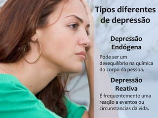 Tipos diferentes
 de depressão

     Depressão
     Endógena
 Pode ser um
 desequilíbrio na química
 do corpo da pessoa.

     Depressão
      Reativa
 É frequentemente uma
 reação a eventos ou
 circunstancias da vida.
 