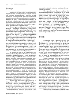 182

Cruz EBS, Simões GL, Faisal-Cury A

Introdução
A palavra depressão no seu uso habitual pode
significar tanto um estado afetivo normal, quanto
um sintoma, uma síndrome e uma (ou várias)
doença(s). Freqüentemente, é associada a reações
normais diante de determinados sofrimentos e sentimentos de perda. Como síndrome ou doença, a
depressão inclui alterações de humor, cognitivas,
psicomotoras e vegetativas. Em face de sua alta prevalência e custos sociais, nos dias atuais, é importante problema para a saúde pública.
Estudos epidemiológicos, nos Estados Unidos,
estimam a prevalência de depressão, para o tempo
de vida, em 17,1% da população geral1, sendo que o
problema atinge principalmente as mulheres. Estima-se que o risco de desenvolver depressão, ao
longo da vida, seja de 10% para os homens e de
20% para as mulheres2. No Brasil este fato também é confirmado por estudo realizado por Almeida
Filho et al.3 que demonstram que a depressão ocorre mais em mulheres, variando de 3,8 a 14,5% 3.
Dentre os transtornos depressivos sofridos
por mulheres está a depressão puerperal (DP), que
pode acometer cerca de 6,8 a 16,5% das mulheres
adultas4 e até 26% das adolescentes5. Faisal-Cury
et al.6, em estudo transversal brasileiro, com mulheres no 10° dia de puerpério, encontraram prevalência de 16% de sintomas depressivos.
De acordo com os critérios do Diagnostic and
Statistical Manual of Mental Disorders da American
Psychiatric Association (DSM-IV - APA)7, geralmente
a sintomatologia da DP não difere da sintomatologia dos episódios de alteração do humor que ocorrem fora do puerpério. O início nas quatro primeiras semanas do pós-parto é apenas especificador,
que pode ser aplicado aos vários transtornos do
humor. Por sua vez, o episódio depressivo maior é
definido pela vigência de determinados sintomas
pelo período mínimo de duas semanas, sendo obrigatória a presença do humor depressivo ou
anedonia (diminuição ou perda do interesse nas
atividades anteriormente agradáveis), associado a
quatro dentre os demais sintomas: mudança significativa de peso ou do apetite, insônia ou sono
excessivo, fadiga, agitação ou retardo psicomotor,
sentimentos de desvalia ou culpa, perda de concentração e idéias de morte ou suicídio.
Mesmo com os critérios classificatórios, o
diagnóstico da DP nem sempre é fácil e inequívoco, já que o quadro clínico pode variar na apresentação e intensidade dos sintomas. Muitas
vezes ele é negligenciado pela própria puérpera,
marido e familiares, atribuindo os sintomas ao
“cansaço e desgaste” naturais do puerpério, cau-

Rev Bras Ginecol Obstet. 2005; 27(4): 181-8

sados pelo acúmulo de tarefas caseiras e dos cuidados com o bebê8.
Sabe-se, também, que algumas mulheres não
preenchem os critérios diagnósticos de DP, mas
apresentam sintomas proeminentes de incapacitação funcional, que podem ser classificados como
transtornos mentais comuns (TMC). Os TMC provocam ruptura no funcionamento normal do indivíduo. Estudo transversal, realizado no Brasil por
Lima et al.9, avaliou 1277 sujeitos maiores de 15
anos, encontrando prevalência de TMC de 17,9%
entre os homens e 26,5 entre as mulheres.
O objetivo deste estudo é identificar a prevalência e os fatores de risco para DP e sua associação com TMC, nas puérperas atendidas em
duas unidades do Programa de Saúde da Família
do município de São Paulo.

Métodos
Estudo de corte transversal com 70
puérperas das Unidades de Saúde da Família Fazenda da Juta II e Jardim Sinhá, da Secretaria
Municipal de Saúde. Foram escolhidas duas Unidades Básicas de Saúde onde se desenvolve o Programa de Saúde da Família pela parceria entre a
Secretaria Municipal de Saúde de São Paulo e a
Fundação Zerbini, localizadas na região sudeste
de São Paulo, denominadas Fazenda da Juta II e
Jardim Sinhá, que se compõem por quatro equipes de saúde da família completas que atendem
cerca de 4.500 famílias cadastradas.
Foram eleitas todas as puérperas atendidas
pelas Unidades, entre 12 e 16 semanas de
puerpério, no período de outubro de 2003 a fevereiro de 2004. Foi adotado como critério de exclusão as puérperas cujos recém-nascidos (RN) tiveram má-formação congênita ou vieram a falecer.
Foi adotada a seguinte definição: união consensual: pai e mãe habitavam o mesmo lar no momento do parto, independente do estado civil ou
religioso. Foram consideradas as seguintes classificações de aleitamento materno: exclusivo –
quando o lactente recebe somente leite materno,
diretamente da mama ou extraído, e nenhum outro liquido ou sólido, com exceção de gotas ou xaropes de vitaminas, minerais e/ou medicamentos; predominante – quando o lactente recebe,
além do leite materno, água ou bebidas à base de
água, como sucos de frutas e chás; complementar
– quando o lactente recebe, além do leite materno, alimentos sólidos e semi-sólidos, e artificial –
quando o lactente não recebe leite materno.
Considerou-se como presença de suporte so-

 