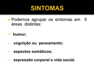 Podemos agrupar os sintomas em 5 
áreas distintas: 
 humor; 
 cognição ou pensamento; 
 aspectos somáticos; 
 expressão corporal e vida social. 
 