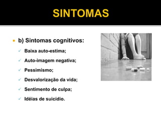  b) Sintomas cognitivos: 
 Baixa auto-estima; 
 Auto-imagem negativa; 
 Pessimismo; 
 Desvalorização da vida; 
 Sentimento de culpa; 
 Idéias de suicídio. 
 