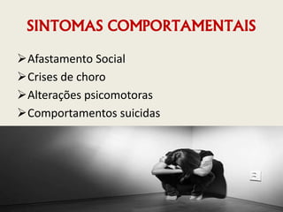 SINTOMAS COMPORTAMENTAIS
Afastamento Social
Crises de choro
Alterações psicomotoras
Comportamentos suicidas
 