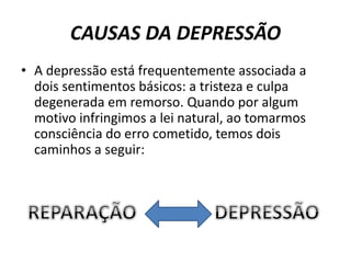 CAUSAS DA DEPRESSÃO
• A depressão está frequentemente associada a
dois sentimentos básicos: a tristeza e culpa
degenerada em remorso. Quando por algum
motivo infringimos a lei natural, ao tomarmos
consciência do erro cometido, temos dois
caminhos a seguir:
 