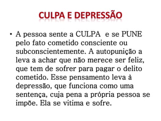 • A pessoa sente a CULPA e se PUNE
pelo fato cometido consciente ou
subconscientemente. A autopunição a
leva a achar que não merece ser feliz,
que tem de sofrer para pagar o delito
cometido. Esse pensamento leva à
depressão, que funciona como uma
sentença, cuja pena a própria pessoa se
impõe. Ela se vitima e sofre.
 