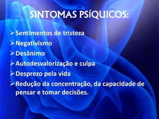 SINTOMAS PSÍQUICOS:
Sentimentos de tristeza
Negativismo
Desânimo
Autodesvalorização e culpa
Desprezo pela vida
Redução da concentração, da capacidade de
pensar e tomar decisões.
 