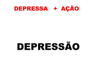 DEPRESSA + AÇÃO
DEPRESSÃO
 