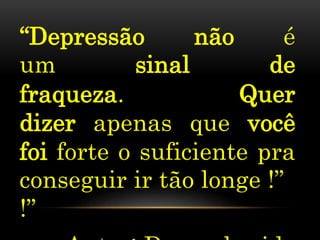 “Depressão não é
um sinal de
fraqueza. Quer
dizer apenas que você
foi forte o suficiente pra
conseguir ir tão longe !”
!”
 