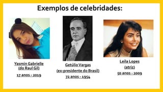 Exemplos de celebridades:
Yasmin Gabrielle
(do Raul Gil)
17 anos - 2019
Leila Lopes
(atriz)
50 anos - 2009
GetúlioVargas
(ex-presidente do Brasil)
72 anos - 1954
 