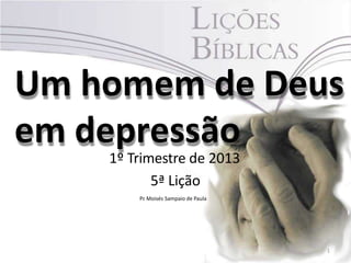 Um homem de Deus
em depressão
1
1º Trimestre de 2013
5ª Lição
Pr. Moisés Sampaio de Paula
 