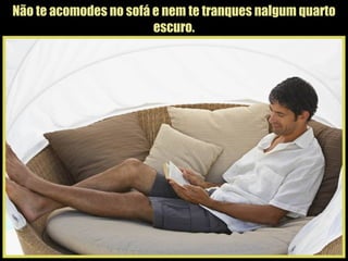 Não te acomodes no sofá e nem te tranques nalgum quarto escuro. 