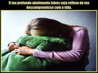 O teu profundo abatimento talvez seja reflexo do teu descompromisso com a vida. 