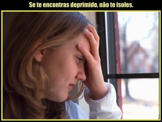 Se te encontras deprimido, não te isoles. 