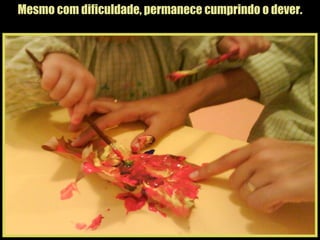 Mesmo com dificuldade, permanece cumprindo o dever. 