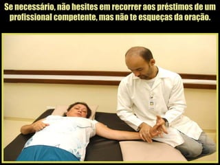 Se necessário, não hesites em recorrer aos préstimos de um profissional competente, mas não te esqueças da oração. 