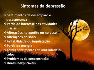 Sintomas da depressão
Sentimentos de desamparo e
 desesperança
Perda de interesse nas atividades
 diárias
Alterações no apetite ou no peso
Alterações do sono
Irritabilidade ou inquietação
Perda de energia
Fortes sentimentos de inutilidade ou
 culpa
Problemas de concentração
Dores inexplicáveis.
 