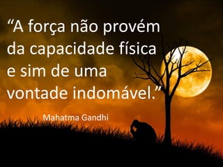 “A força não provém
da capacidade física
e sim de uma
vontade indomável.”
    Mahatma Gandhi
 