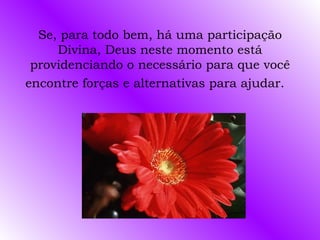 Se, para todo bem, há uma participação Divina, Deus neste momento está providenciando o necessário para que você encontre forças e alternativas para ajudar.   