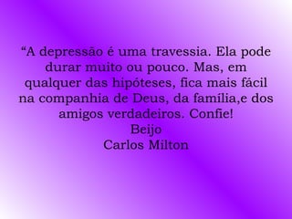 “ A depressão é uma travessia. Ela pode durar muito ou pouco. Mas, em qualquer das hipóteses, fica mais fácil na companhia de Deus, da família,e dos amigos verdadeiros. Confie! Beijo Carlos Milton 