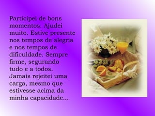 Participei de bons momentos. Ajudei muito. Estive presente nos tempos de alegria e nos tempos de dificuldade. Sempre firme, segurando  tudo e a todos. Jamais rejeitei uma carga, mesmo que estivesse acima da minha capacidade... 