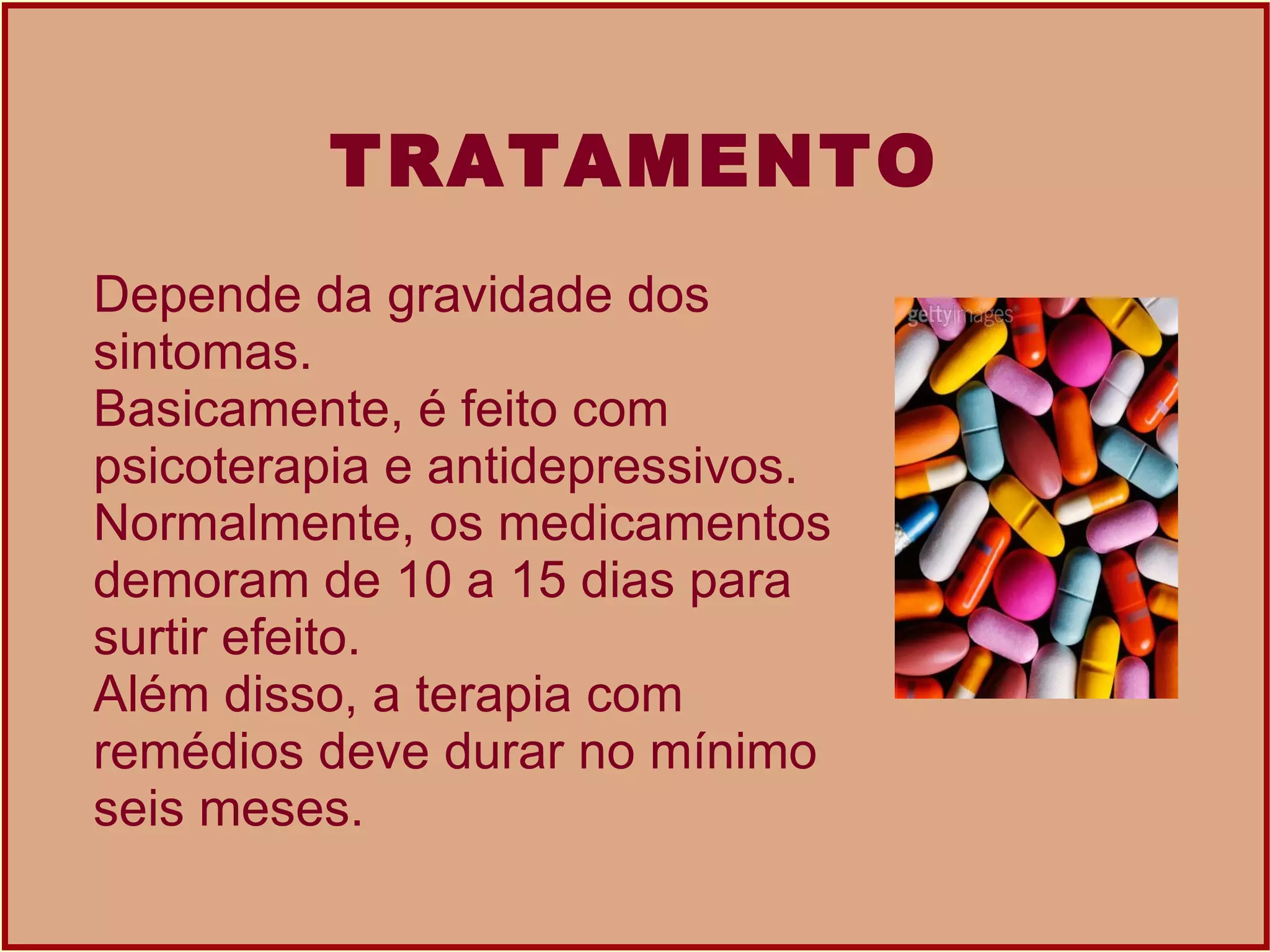 TRATAMENTO Depende da gravidade dos sintomas.  Basicamente, é feito com psicoterapia e antidepressivos. Normalmente, os medicamentos demoram de 10 a 15 dias para surtir efeito.  Além disso, a terapia com remédios deve durar no mínimo seis meses.  