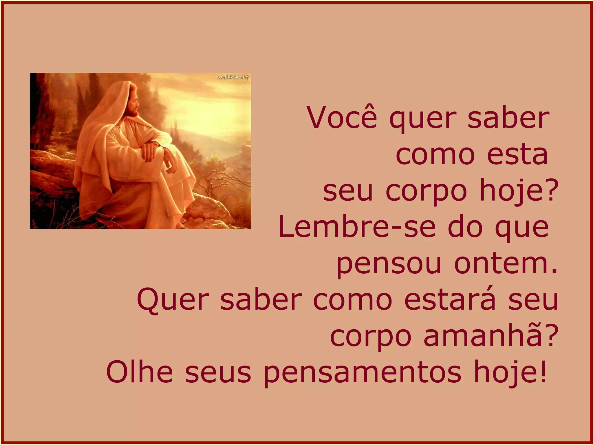 Você quer saber  como esta  seu corpo hoje? Lembre-se do que  pensou ontem. Quer saber como estará seu corpo amanhã? Olhe seus pensamentos hoje!  