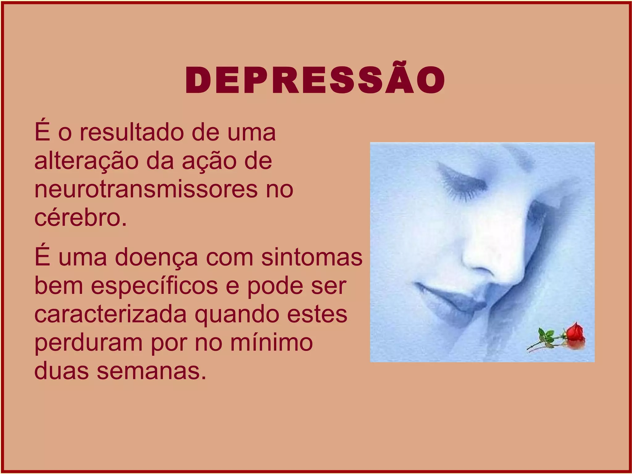 DEPRESSÃO É o resultado de uma alteração da ação de neurotransmissores no cérebro.  É uma doença com sintomas bem específicos e pode ser caracterizada quando estes perduram por no mínimo duas semanas.  