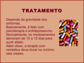 TRATAMENTO Depende da gravidade dos sintomas.  Basicamente, é feito com psicoterapia e antidepressivos. Normalmente, os medicamentos demoram de 10 a 15 dias para surtir efeito.  Além disso, a terapia com remédios deve durar no mínimo seis meses.  