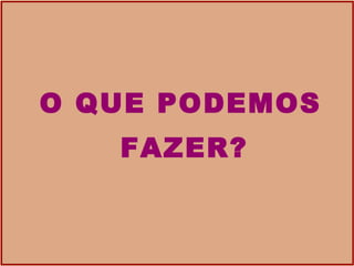 O QUE PODEMOS FAZER? 