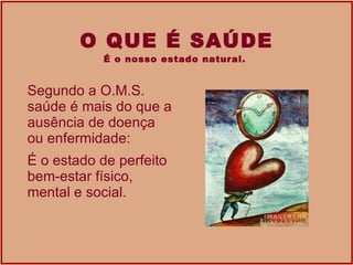 O QUE É SAÚDE É o nosso estado natural.  Segundo a O.M.S. saúde é mais do que a ausência de doença ou enfermidade: É o estado de perfeito bem-estar físico, mental e social.  