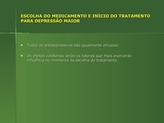 ESCOLHA DO MEDICAMENTO E INÍCIO DO TRATAMENTO PARA DEPRESSÃO MAIOR Todos os antidepressivos são igualmente eficazes. Os efeitos colaterais serão os fatores que mais exercerão influência no momento da escolha do tratamento. 