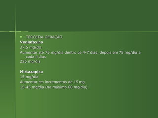TERCEIRA GERAÇÃO Venlafaxina 37,5 mg/dia Aumentar até 75 mg/dia dentro de 4-7 dias, depois em 75 mg/dia a cada 4 dias 225 mg/dia Mirtazapina 15 mg/dia Aumentar em incrementos de 15 mg 15-45 mg/dia (no máximo 60 mg/dia) 