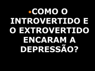 COMO O
INTROVERTIDO E
O EXTROVERTIDO
   ENCARAM A
  DEPRESSÃO?
 