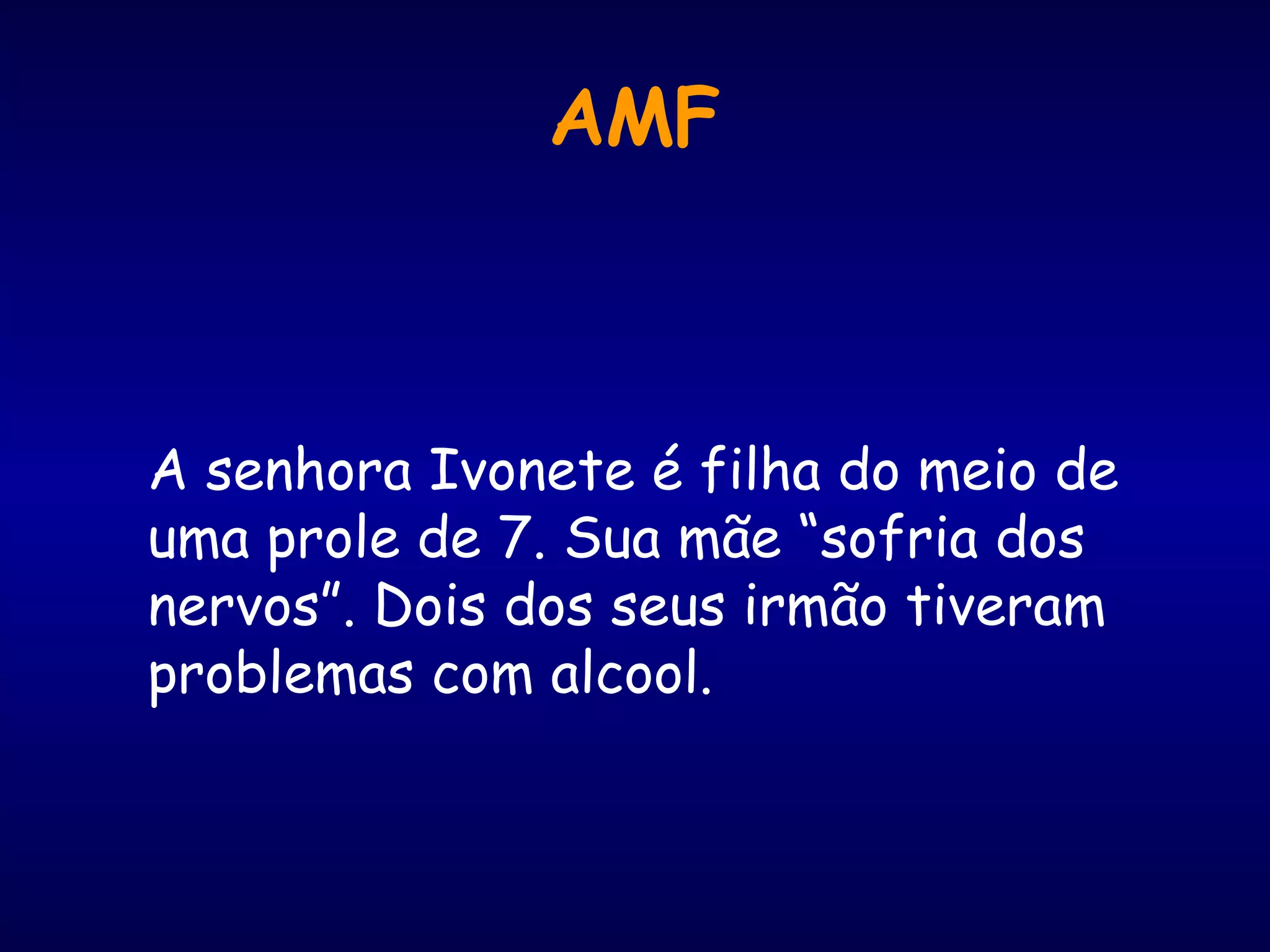 AMF
A senhora Ivonete é filha do meio de
uma prole de 7. Sua mãe “sofria dos
nervos”. Dois dos seus irmão tiveram
problemas com alcool.
 