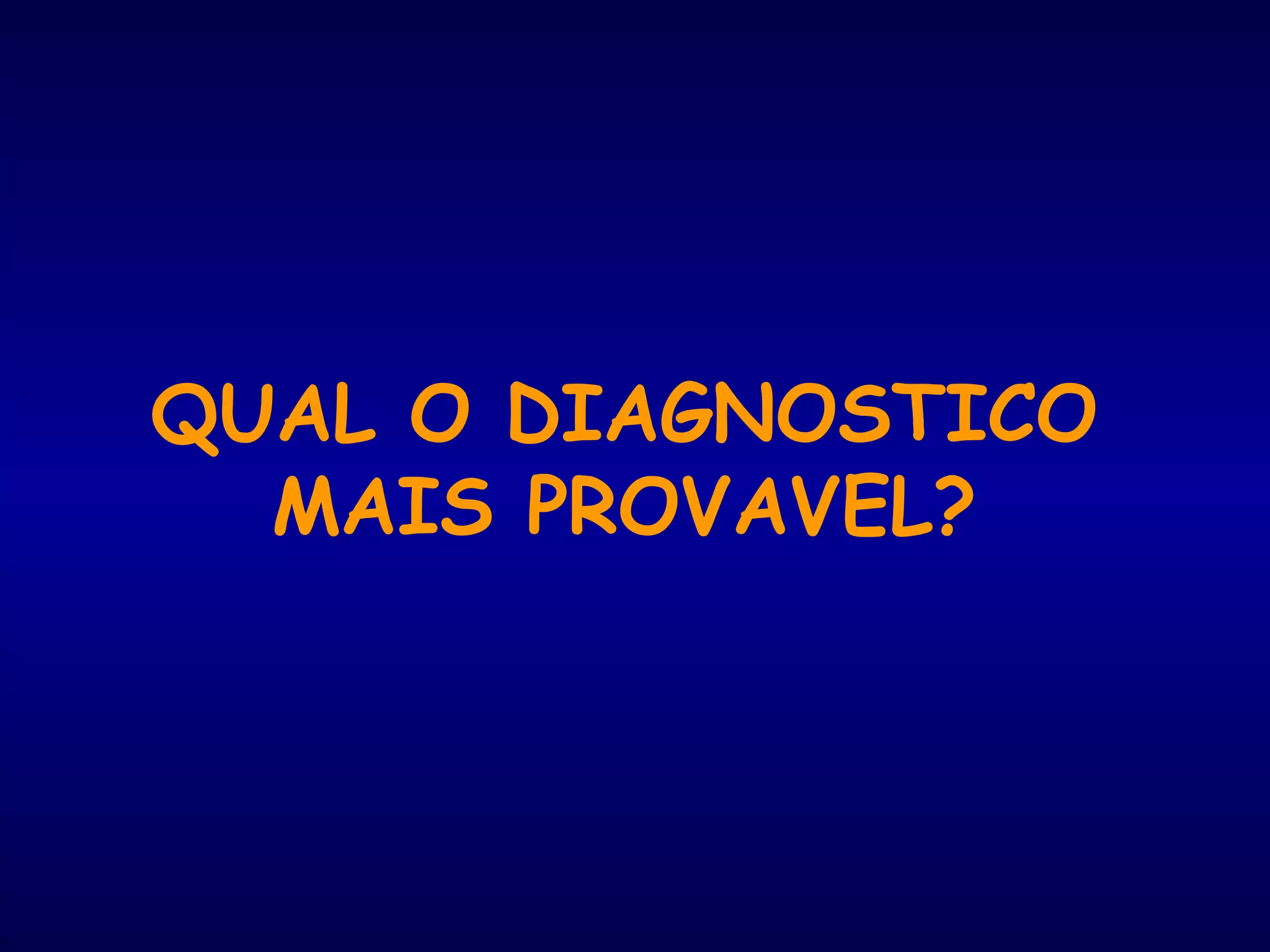 QUAL O DIAGNOSTICO
MAIS PROVAVEL?
 