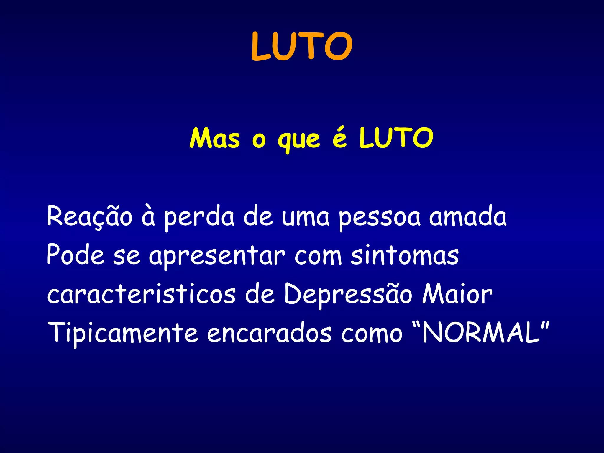 LUTO
Mas o que é LUTO
Reação à perda de uma pessoa amada
Pode se apresentar com sintomas
caracteristicos de Depressão Maior
Tipicamente encarados como “NORMAL”
 