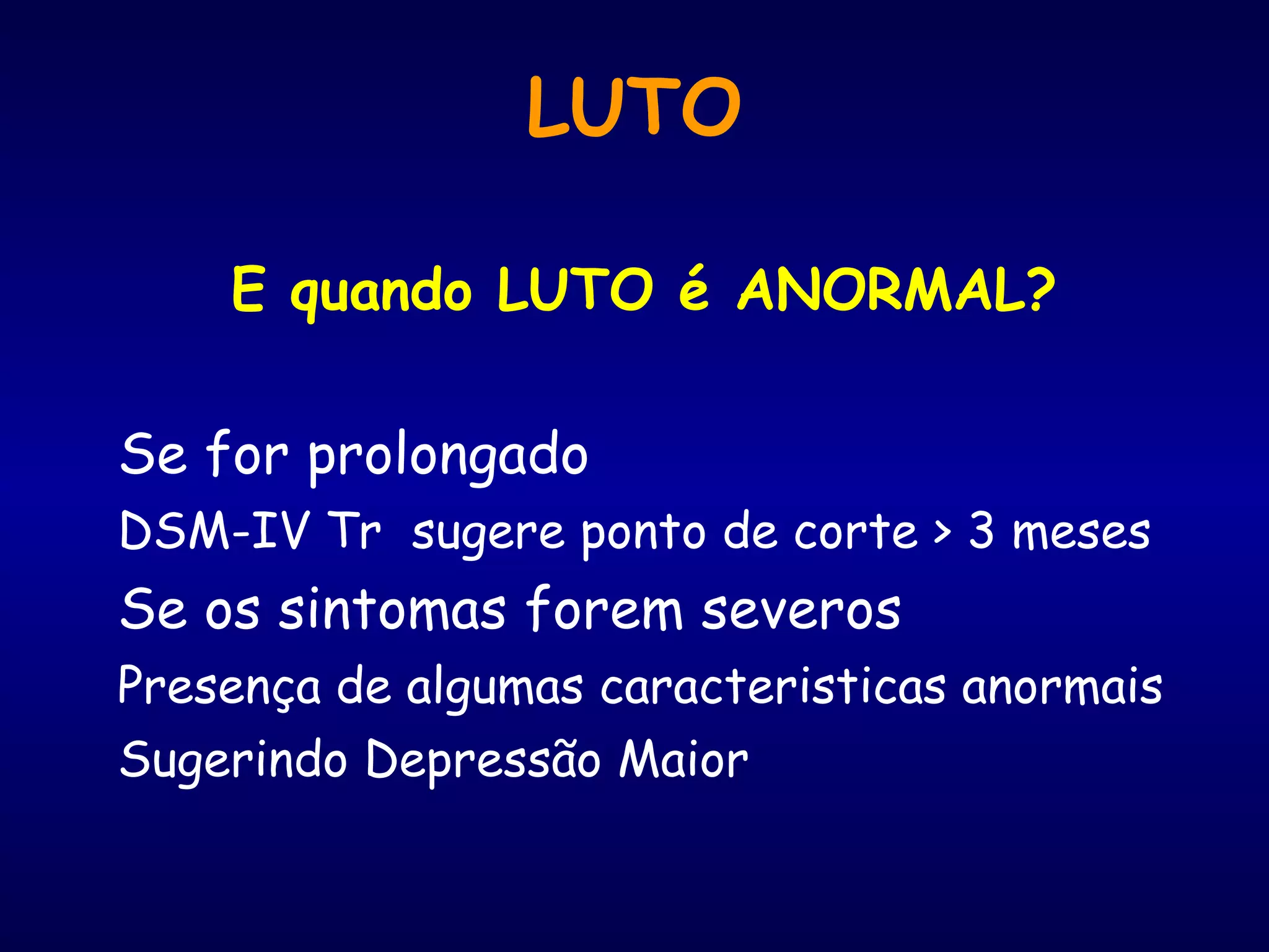 LUTO
E quando LUTO é ANORMAL?
Se for prolongado
DSM-IV Tr sugere ponto de corte > 3 meses
Se os sintomas forem severos
Presença de algumas caracteristicas anormais
Sugerindo Depressão Maior
 
