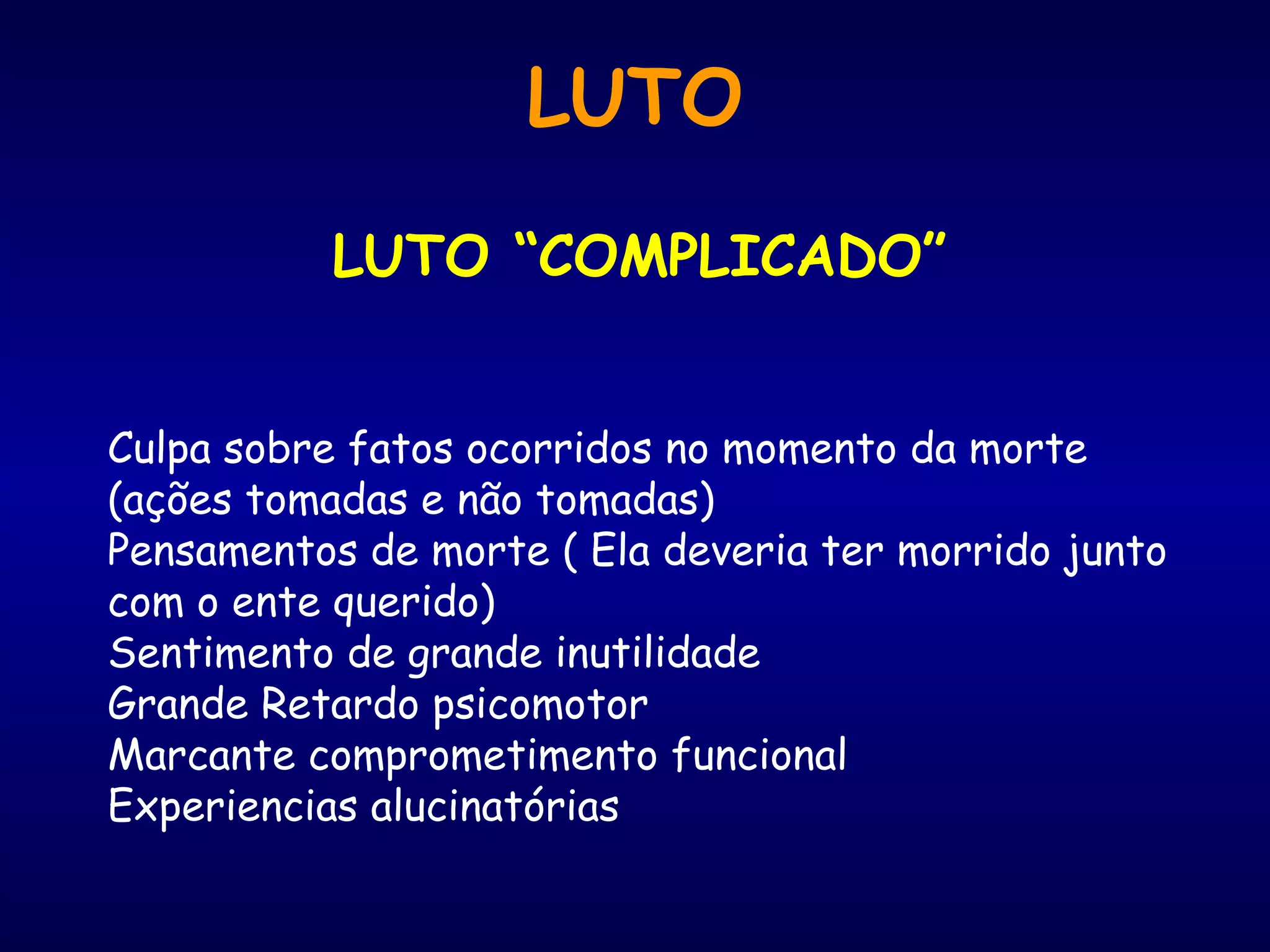 LUTO
LUTO “COMPLICADO”
Culpa sobre fatos ocorridos no momento da morte
(ações tomadas e não tomadas)
Pensamentos de morte ( Ela deveria ter morrido junto
com o ente querido)
Sentimento de grande inutilidade
Grande Retardo psicomotor
Marcante comprometimento funcional
Experiencias alucinatórias
 