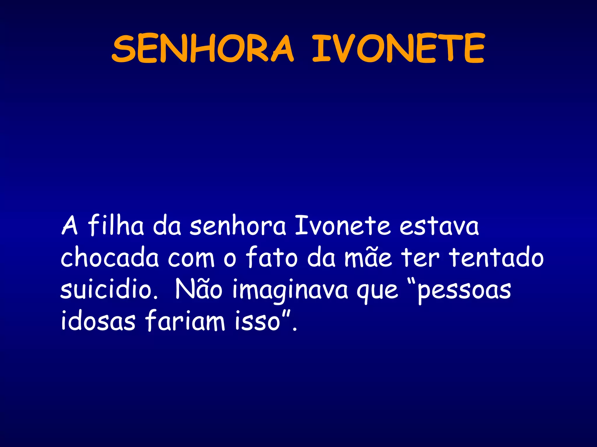 A filha da senhora Ivonete estava
chocada com o fato da mãe ter tentado
suicidio. Não imaginava que “pessoas
idosas fariam isso”.
SENHORA IVONETE
 