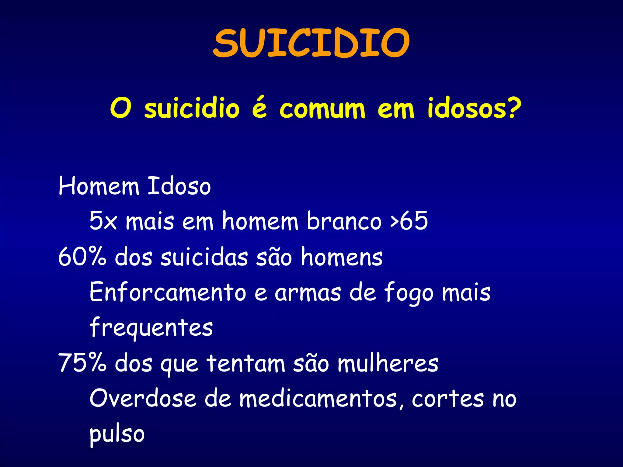 SUICIDIO
O suicidio é comum em idosos?
Homem Idoso
5x mais em homem branco >65
60% dos suicidas são homens
Enforcamento e armas de fogo mais
frequentes
75% dos que tentam são mulheres
Overdose de medicamentos, cortes no
pulso
 