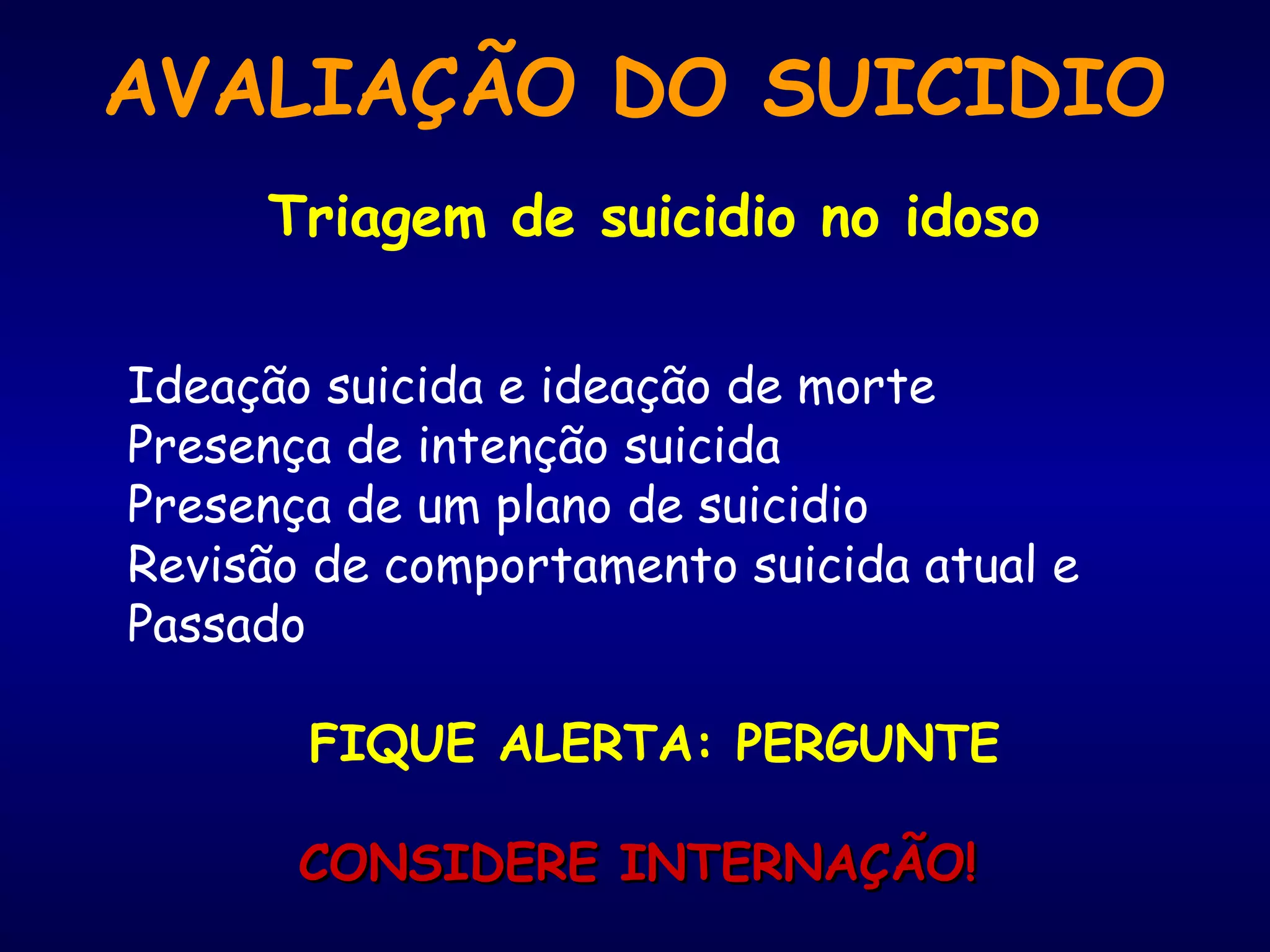 AVALIAÇÃO DO SUICIDIO
Triagem de suicidio no idoso
Ideação suicida e ideação de morte
Presença de intenção suicida
Presença de um plano de suicidio
Revisão de comportamento suicida atual e
Passado
FIQUE ALERTA: PERGUNTE
CONSIDERE INTERNAÇÃO!CONSIDERE INTERNAÇÃO!
 