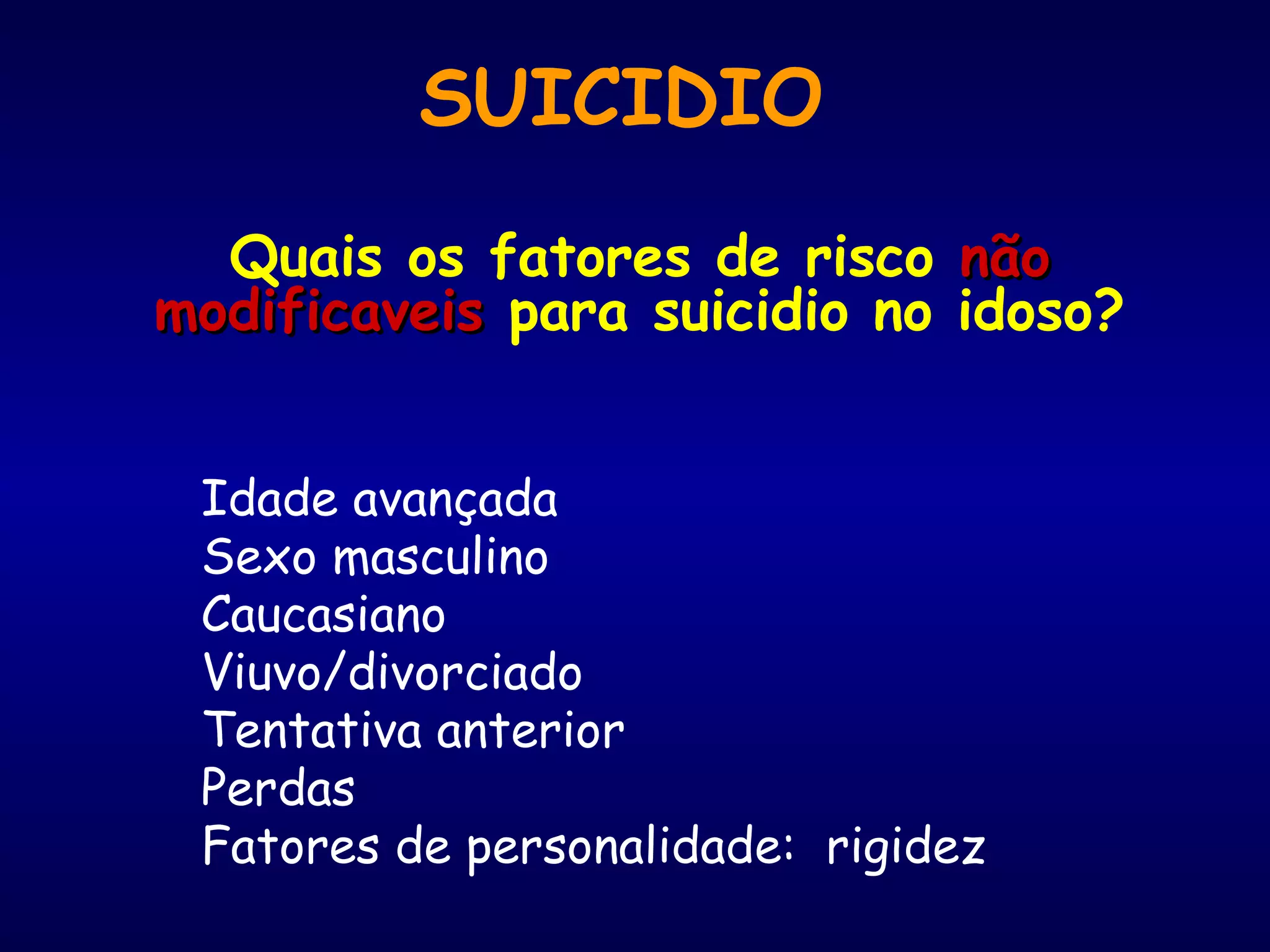 Quais os fatores de risco nãonão
modificaveismodificaveis para suicidio no idoso?
Idade avançada
Sexo masculino
Caucasiano
Viuvo/divorciado
Tentativa anterior
Perdas
Fatores de personalidade: rigidez
SUICIDIO
 