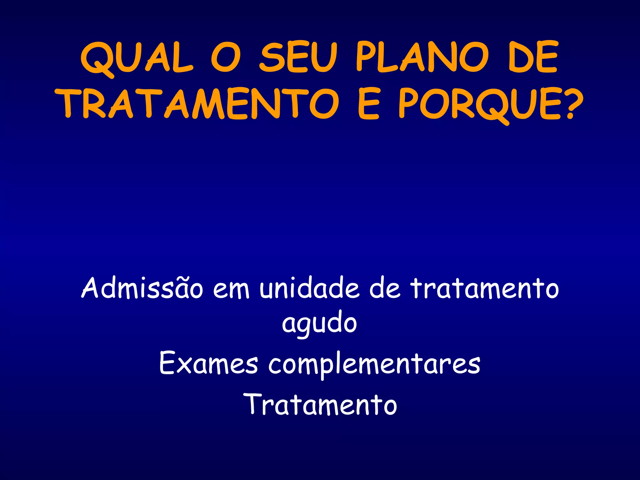 QUAL O SEU PLANO DE
TRATAMENTO E PORQUE?
Admissão em unidade de tratamento
agudo
Exames complementares
Tratamento
 