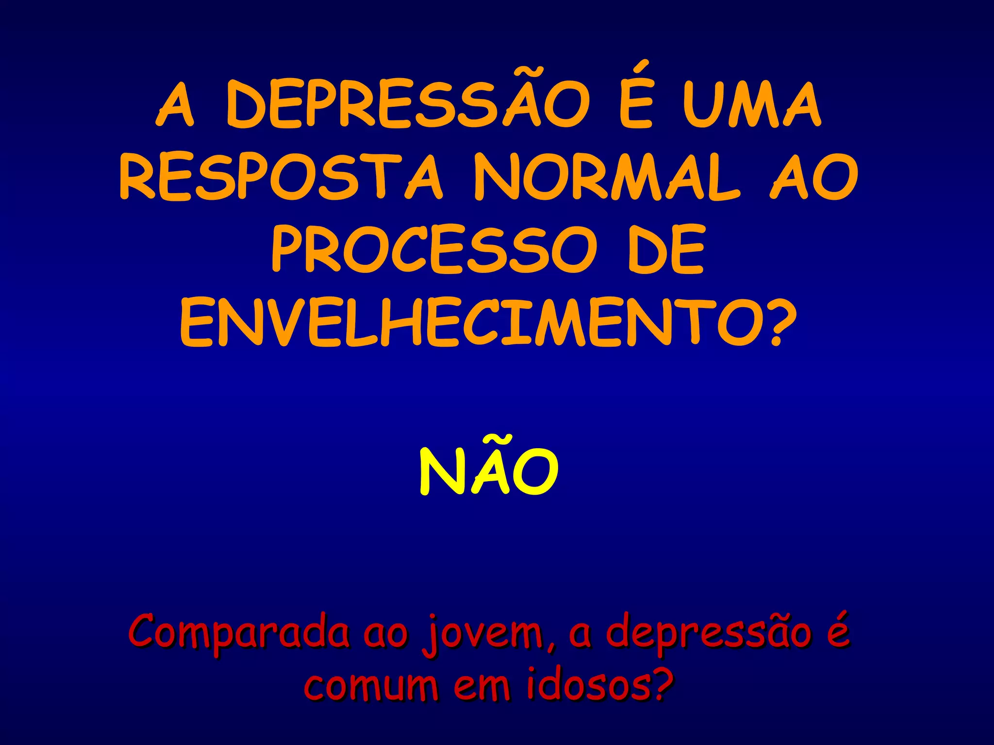 A DEPRESSÃO É UMA
RESPOSTA NORMAL AO
PROCESSO DE
ENVELHECIMENTO?
NÃO
Comparada ao jovem, a depressão éComparada ao jovem, a depressão é
comum em idosos?comum em idosos?
 